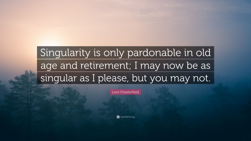 Lord Chesterfield Quote: “Singularity is only pardonable in old age and retirement; I may now be as singular as I please, but you may not.”
