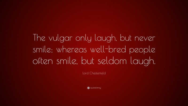 Lord Chesterfield Quote: “The vulgar only laugh, but never smile; whereas well-bred people often smile, but seldom laugh.”