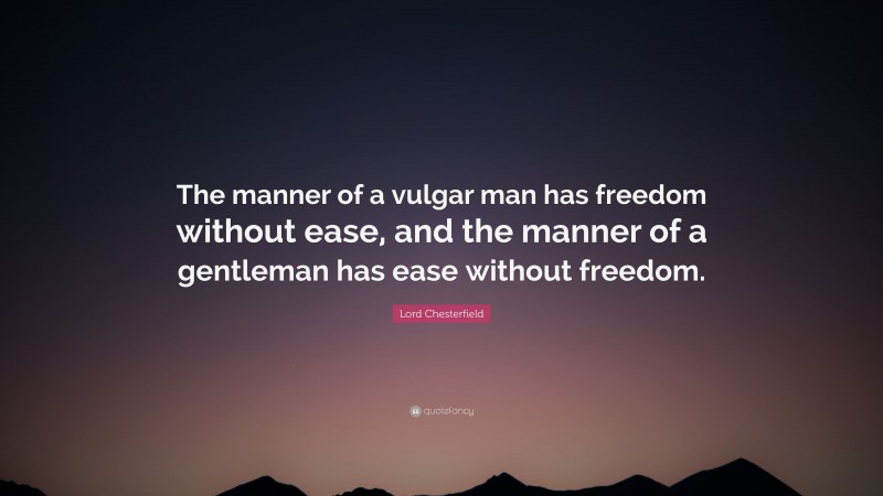Lord Chesterfield Quote: “The manner of a vulgar man has freedom without ease, and the manner of a gentleman has ease without freedom.”