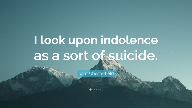 Lord Chesterfield Quote: “I look upon indolence as a sort of suicide.”