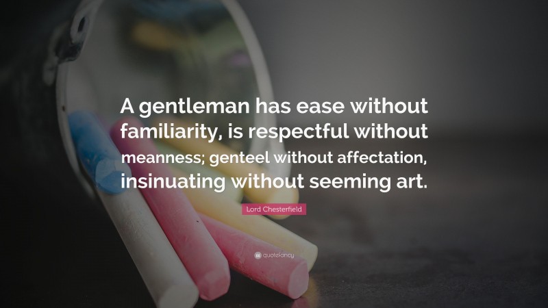 Lord Chesterfield Quote: “A gentleman has ease without familiarity, is respectful without meanness; genteel without affectation, insinuating without seeming art.”
