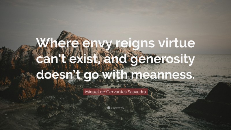 Miguel de Cervantes Saavedra Quote: “Where envy reigns virtue can’t exist, and generosity doesn’t go with meanness.”
