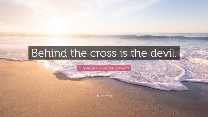 Miguel de Cervantes Saavedra Quote: “Behind the cross is the devil.”