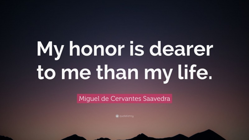 Miguel de Cervantes Saavedra Quote: “My honor is dearer to me than my life.”