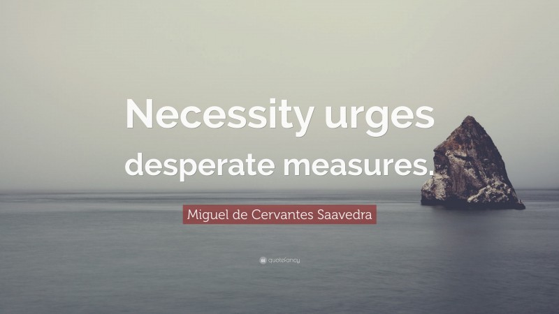 Miguel de Cervantes Saavedra Quote: “Necessity urges desperate measures.”