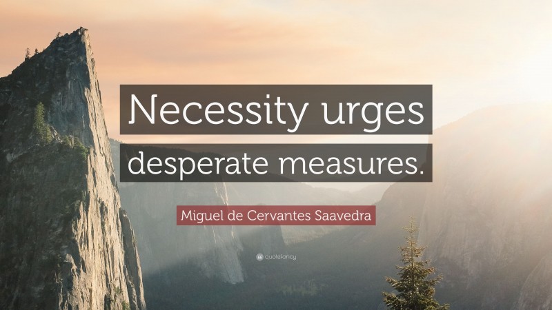Miguel de Cervantes Saavedra Quote: “Necessity urges desperate measures.”