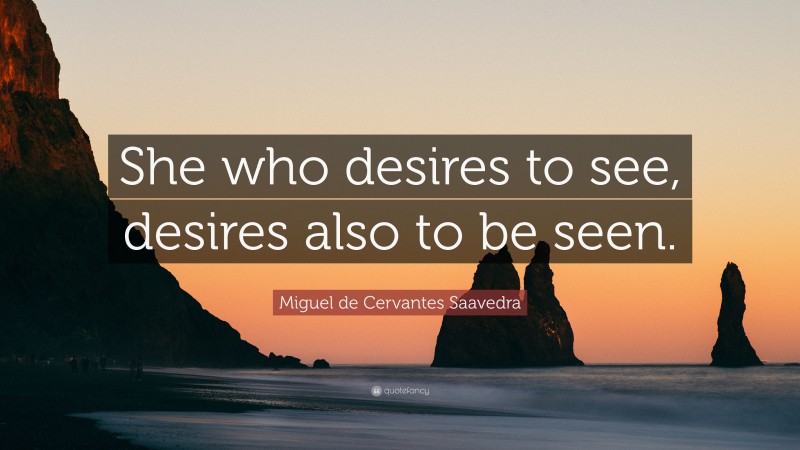 Miguel de Cervantes Saavedra Quote: “She who desires to see, desires also to be seen.”