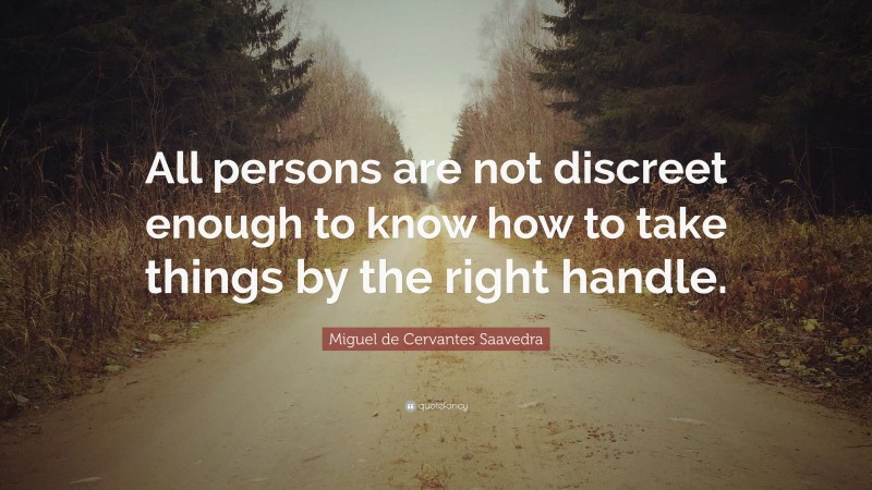 Miguel de Cervantes Saavedra Quote: “All persons are not discreet enough to know how to take things by the right handle.”