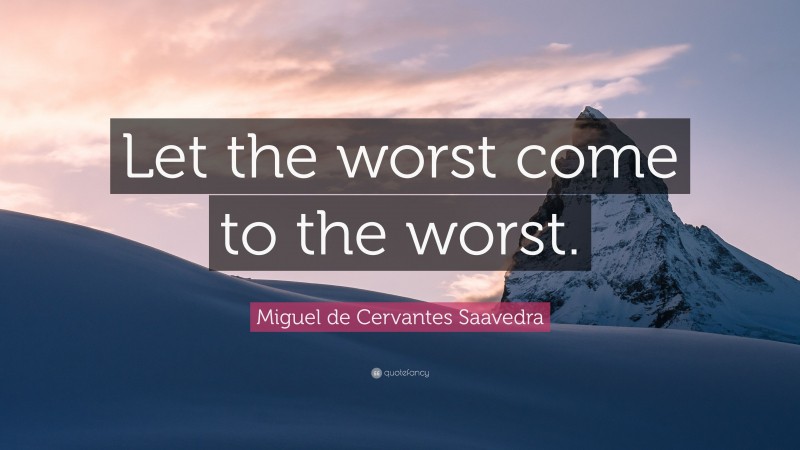 Miguel de Cervantes Saavedra Quote: “Let the worst come to the worst.”