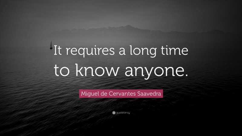 Miguel de Cervantes Saavedra Quote: “It requires a long time to know anyone.”