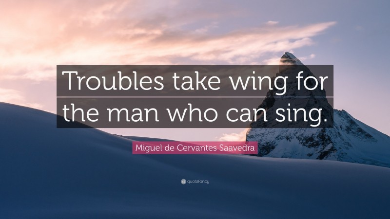 Miguel de Cervantes Saavedra Quote: “Troubles take wing for the man who can sing.”