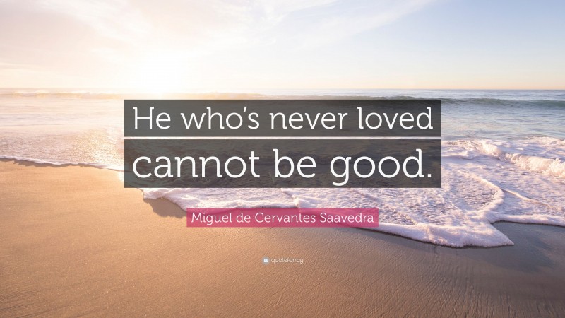 Miguel de Cervantes Saavedra Quote: “He who’s never loved cannot be good.”