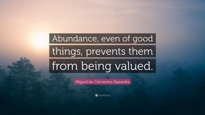 Miguel de Cervantes Saavedra Quote: “Abundance, even of good things, prevents them from being valued.”