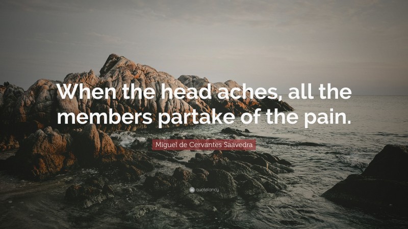 Miguel de Cervantes Saavedra Quote: “When the head aches, all the members partake of the pain.”