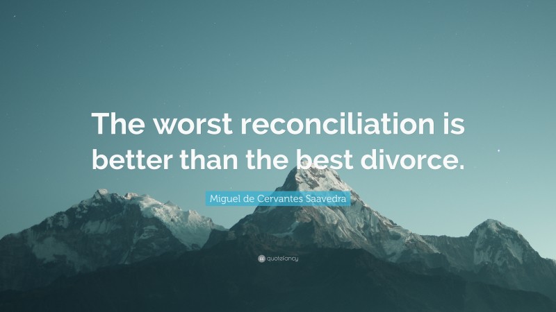 Miguel de Cervantes Saavedra Quote: “The worst reconciliation is better than the best divorce.”