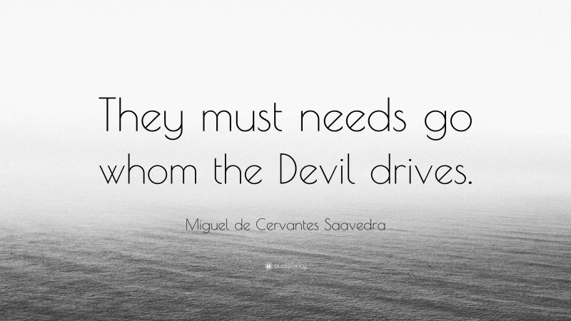 Miguel de Cervantes Saavedra Quote: “They must needs go whom the Devil drives.”
