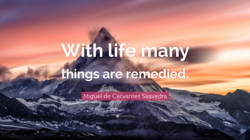Miguel de Cervantes Saavedra Quote: “With life many things are remedied.”