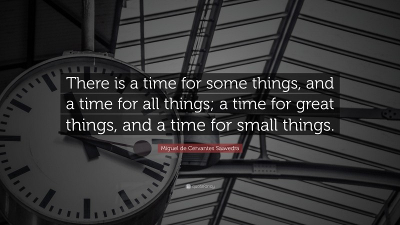 Miguel de Cervantes Saavedra Quote: “There is a time for some things, and a time for all things; a time for great things, and a time for small things.”