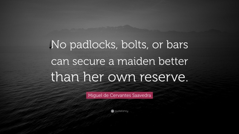 Miguel de Cervantes Saavedra Quote: “No padlocks, bolts, or bars can secure a maiden better than her own reserve.”