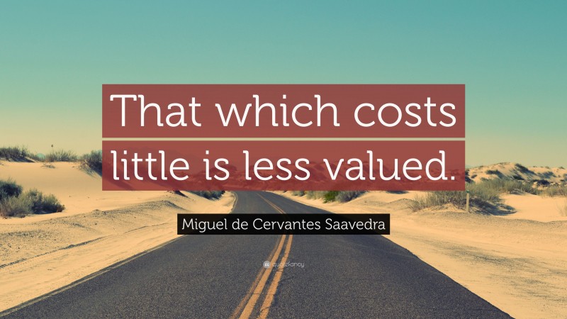 Miguel de Cervantes Saavedra Quote: “That which costs little is less valued.”