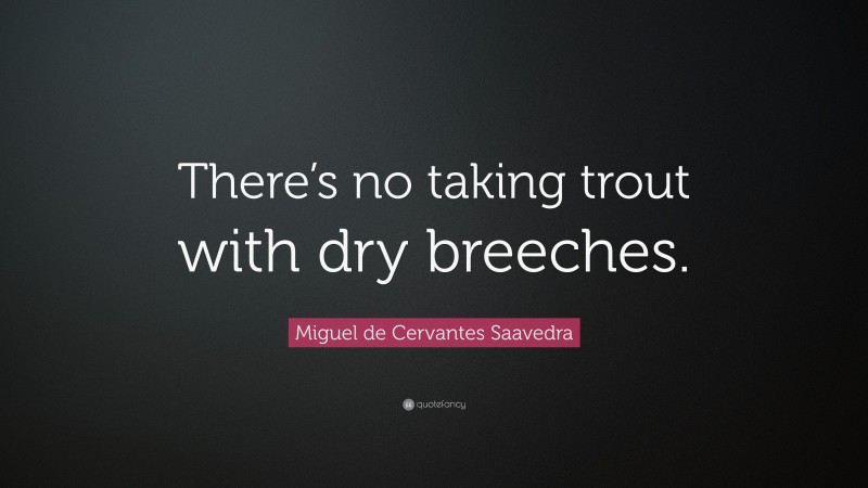 Miguel de Cervantes Saavedra Quote: “There’s no taking trout with dry breeches.”