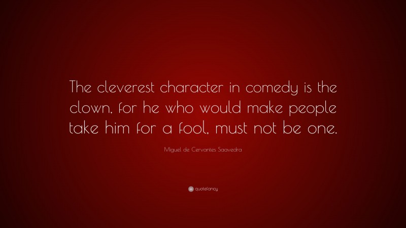 Miguel de Cervantes Saavedra Quote: “The cleverest character in comedy is the clown, for he who would make people take him for a fool, must not be one.”