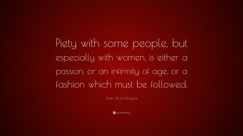 Jean de La Bruyère Quote: “Piety with some people, but especially with women, is either a passion, or an infirmity of age, or a fashion which must be followed.”