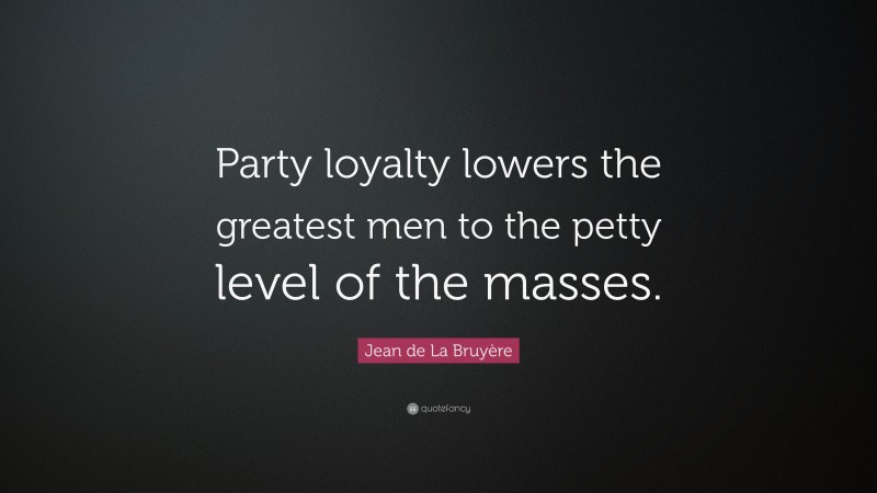 Jean de La Bruyère Quote: “Party loyalty lowers the greatest men to the petty level of the masses.”