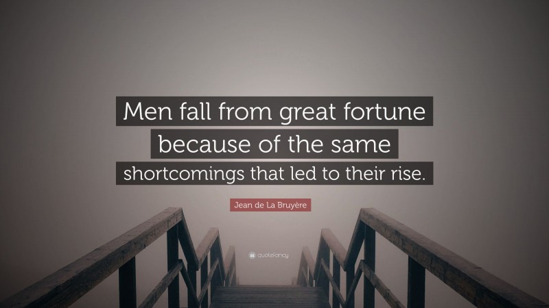 Jean de La Bruyère Quote: “Men fall from great fortune because of the same shortcomings that led to their rise.”