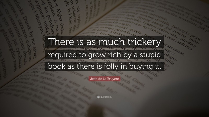 Jean de La Bruyère Quote: “There is as much trickery required to grow rich by a stupid book as there is folly in buying it.”