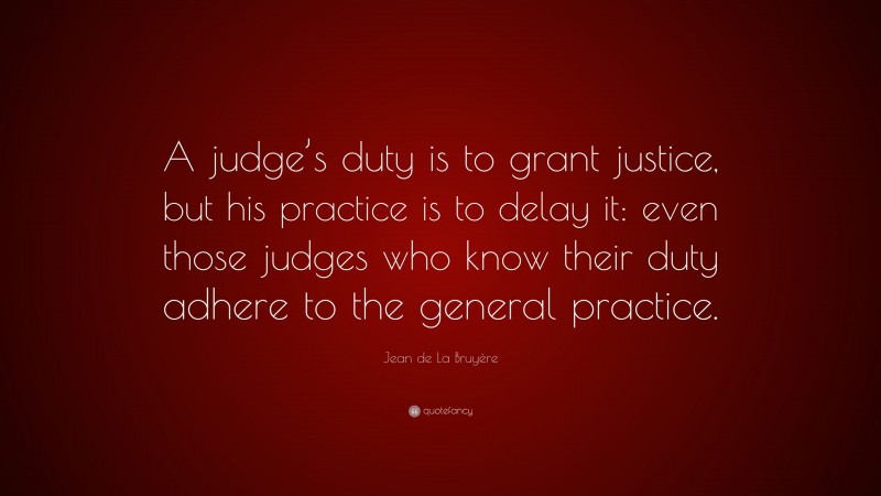 Jean de La Bruyère Quote: “A judge’s duty is to grant justice, but his practice is to delay it: even those judges who know their duty adhere to the general practice.”