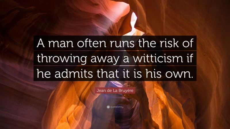 Jean de La Bruyère Quote: “A man often runs the risk of throwing away a witticism if he admits that it is his own.”