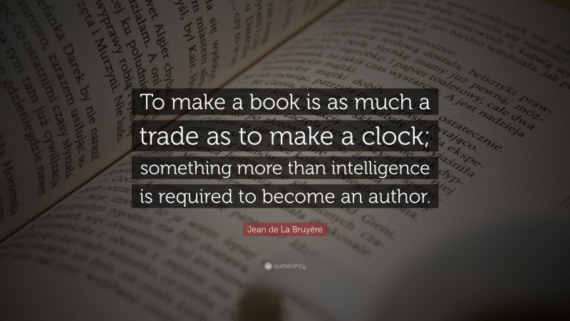 Jean de La Bruyère Quote: “To make a book is as much a trade as to make a clock; something more than intelligence is required to become an author.”