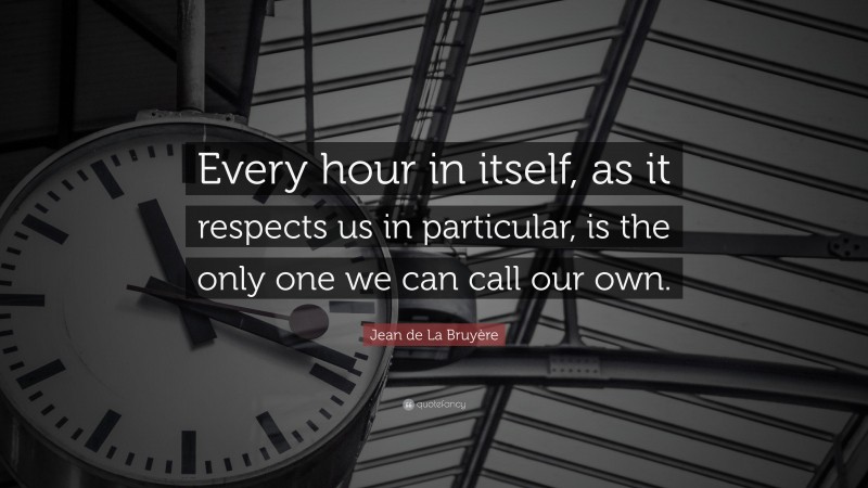 Jean de La Bruyère Quote: “Every hour in itself, as it respects us in particular, is the only one we can call our own.”