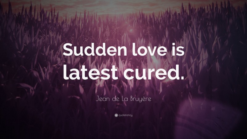 Jean de La Bruyère Quote: “Sudden love is latest cured.”