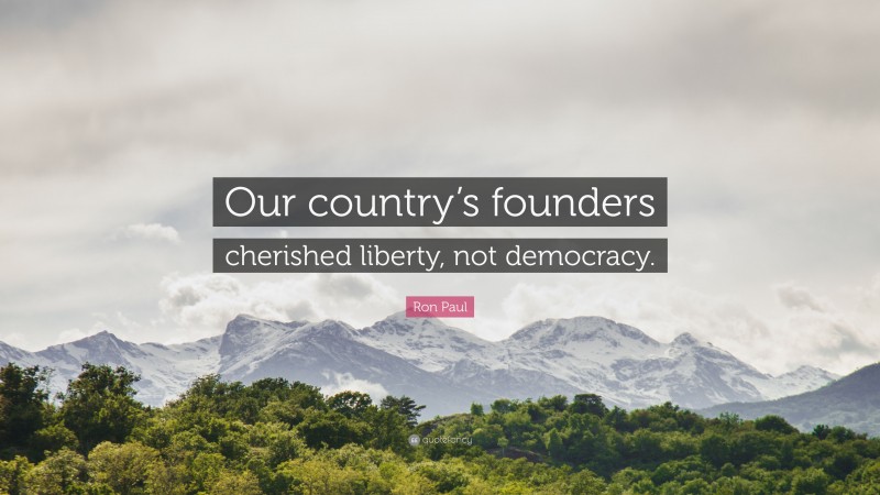 Ron Paul Quote: “Our country’s founders cherished liberty, not democracy.”