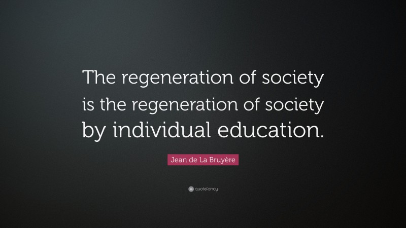 Jean de La Bruyère Quote: “The regeneration of society is the regeneration of society by individual education.”