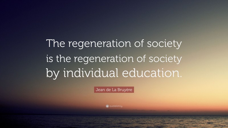 Jean de La Bruyère Quote: “The regeneration of society is the regeneration of society by individual education.”