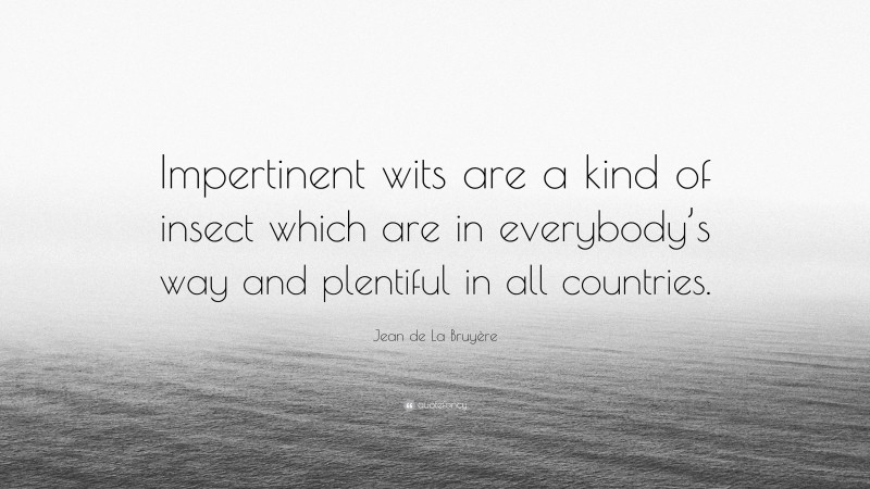 Jean de La Bruyère Quote: “Impertinent wits are a kind of insect which are in everybody’s way and plentiful in all countries.”
