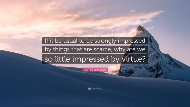 Jean de La Bruyère Quote: “If it be usual to be strongly impressed by things that are scarce, why are we so little impressed by virtue?”