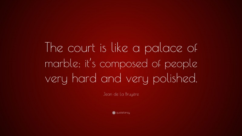 Jean de La Bruyère Quote: “The court is like a palace of marble; it’s composed of people very hard and very polished.”