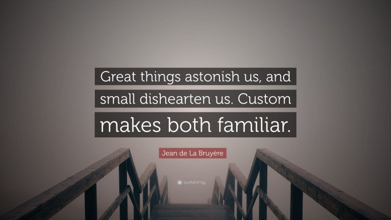 Jean de La Bruyère Quote: “Great things astonish us, and small dishearten us. Custom makes both familiar.”