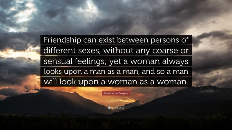 Jean de La Bruyère Quote: “Friendship can exist between persons of different sexes, without any coarse or sensual feelings; yet a woman always looks upon a man as a man, and so a man will look upon a woman as a woman.”