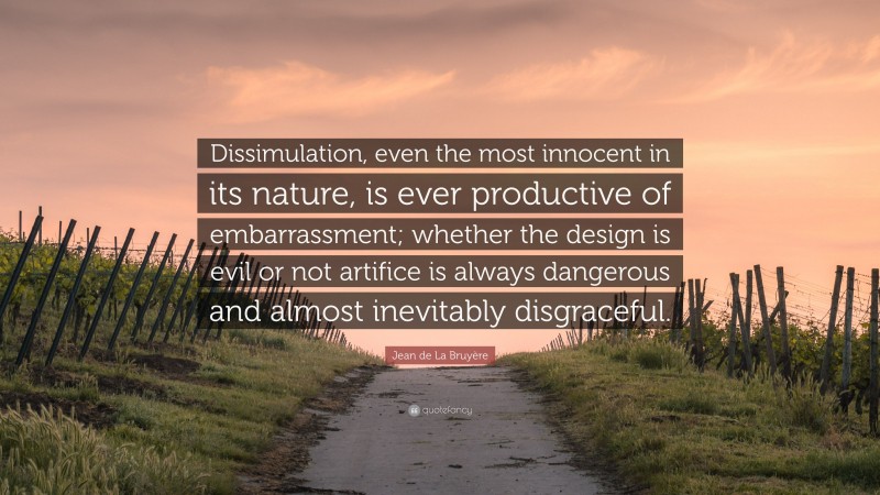 Jean de La Bruyère Quote: “Dissimulation, even the most innocent in its nature, is ever productive of embarrassment; whether the design is evil or not artifice is always dangerous and almost inevitably disgraceful.”