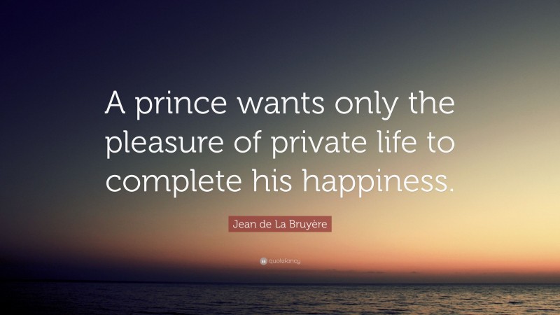 Jean de La Bruyère Quote: “A prince wants only the pleasure of private life to complete his happiness.”