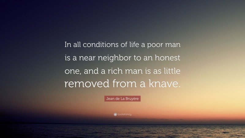 Jean de La Bruyère Quote: “In all conditions of life a poor man is a near neighbor to an honest one, and a rich man is as little removed from a knave.”