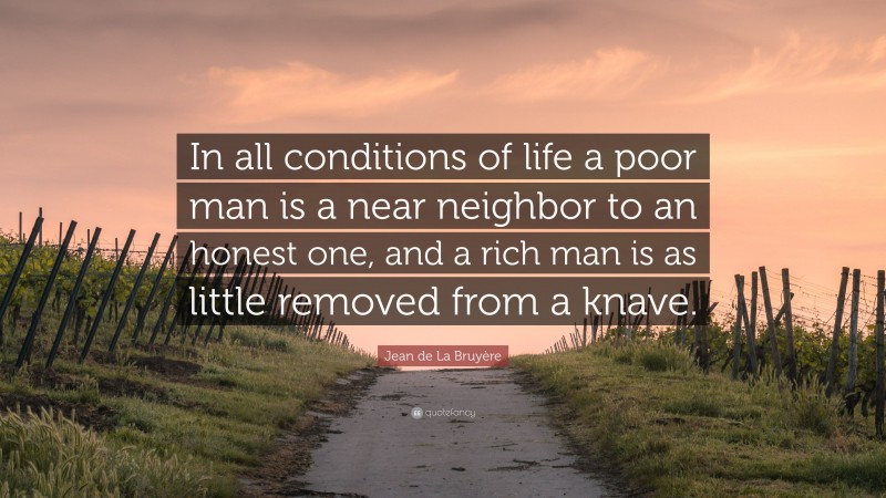Jean de La Bruyère Quote: “In all conditions of life a poor man is a near neighbor to an honest one, and a rich man is as little removed from a knave.”