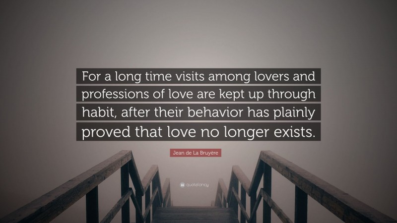 Jean de La Bruyère Quote: “For a long time visits among lovers and professions of love are kept up through habit, after their behavior has plainly proved that love no longer exists.”
