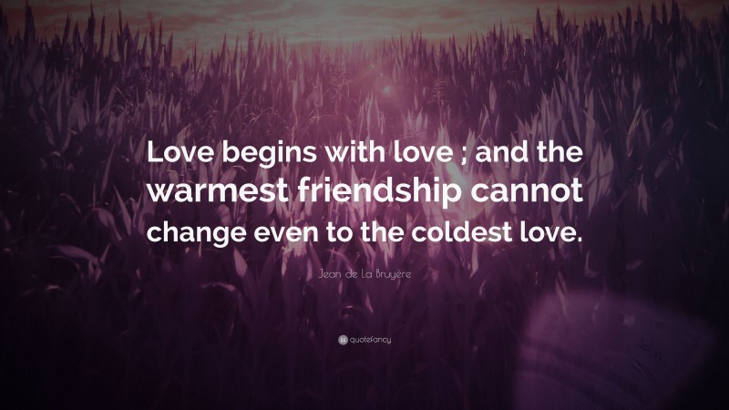 Jean de La Bruyère Quote: “Love begins with love ; and the warmest friendship cannot change even to the coldest love.”