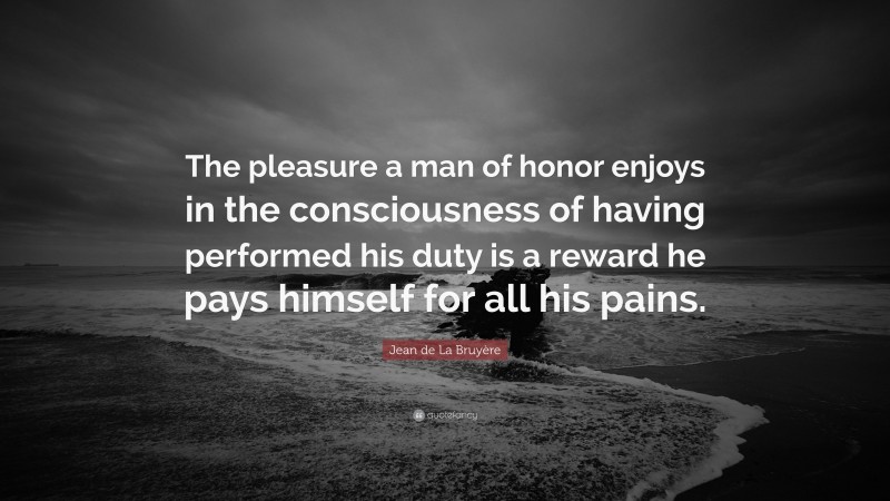 Jean de La Bruyère Quote: “The pleasure a man of honor enjoys in the consciousness of having performed his duty is a reward he pays himself for all his pains.”